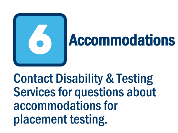 Image shows the number 6 in a blue box with text “Accommodations. Contact Disability & Testing Services for questions about accommodations for placement testing.”